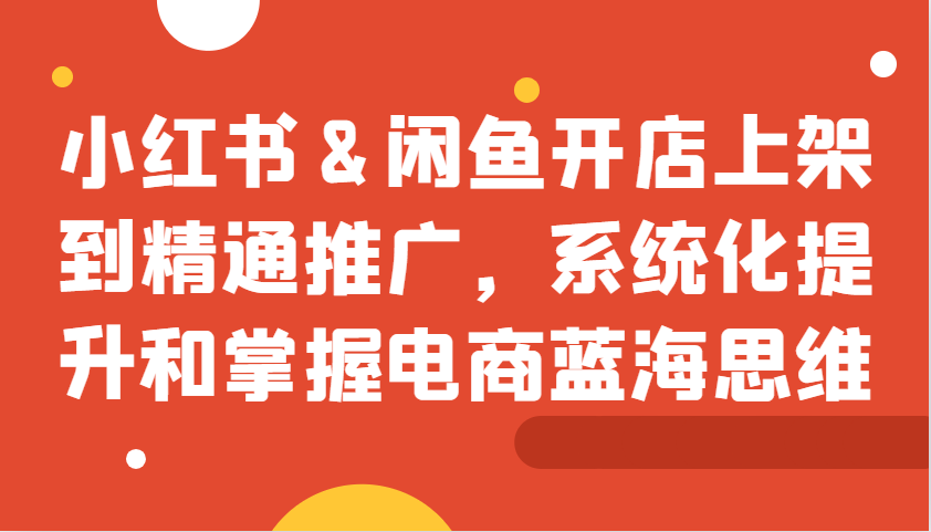 小红书&闲鱼开店上架到精通推广，系统化提升和掌握电商蓝海思维-柠檬网创