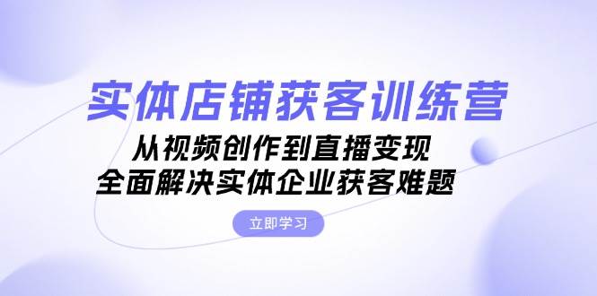 实体店铺获客特训营：从视频创作到直播变现，全面解决实体企业获客难题-柠檬网创