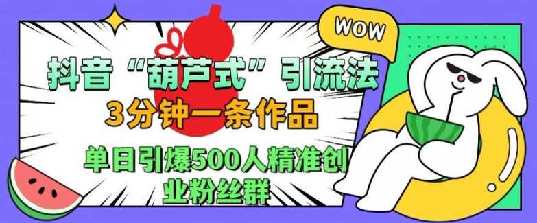 抖音葫芦式引流法，三分钟一条作品，单日引爆抖音500人精准创业粉丝群【揭秘】-柠檬网创
