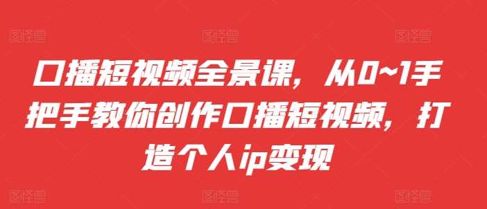 口播短视频全景课，​从0~1手把手教你创作口播短视频，打造个人ip变现-柠檬网创