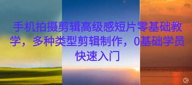 手机拍摄剪辑高级感短片零基础教学，多种类型剪辑制作，0基础学员快速入门-柠檬网创