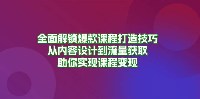 （13176期）全面解锁爆款课程打造技巧，从内容设计到流量获取，助你实现课程变现-柠檬网创