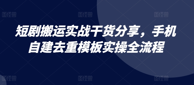 短剧搬运实战干货分享，手机自建去重模板实操全流程-柠檬网创