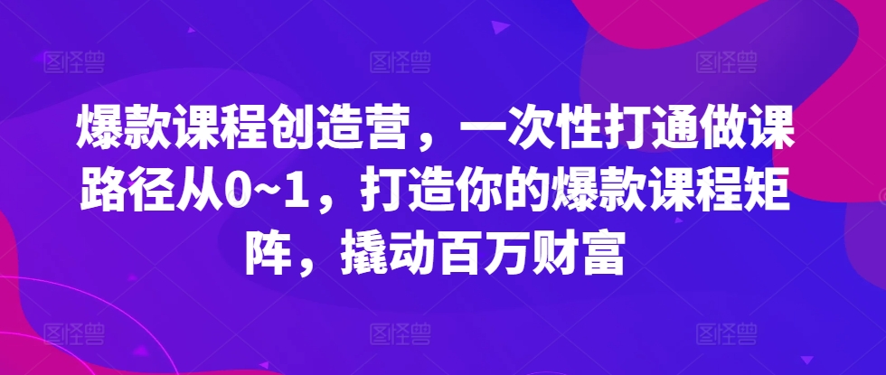 爆款课程创造营，​一次性打通做课路径从0~1，打造你的爆款课程矩阵，撬动百万财富-柠檬网创