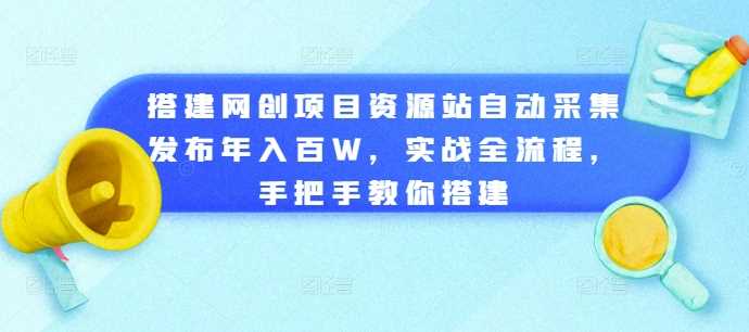 搭建网创项目资源站自动采集发布年入百W，实战全流程，手把手教你搭建【揭秘】-柠檬网创