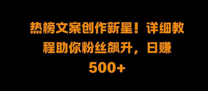 热榜文案创作新星!详细教程助你粉丝飙升，日入500+【揭秘】-柠檬网创