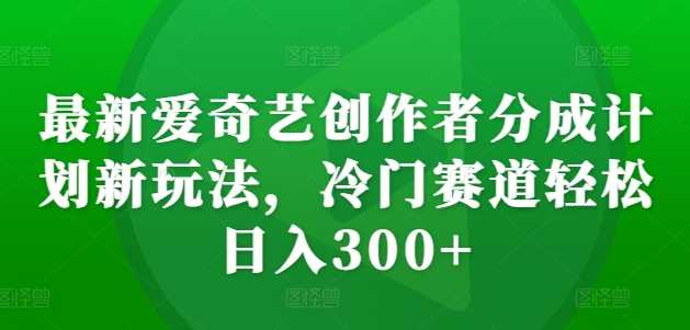 最新爱奇艺创作者分成计划新玩法，冷门赛道轻松日入300+【揭秘】-柠檬网创