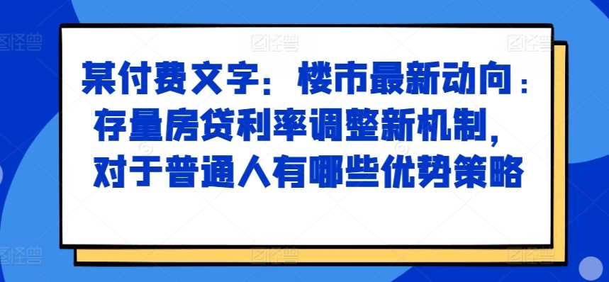 某付费文章：楼市最新动向，存量房贷利率调整新机制，对于普通人有哪些优势策略-柠檬网创