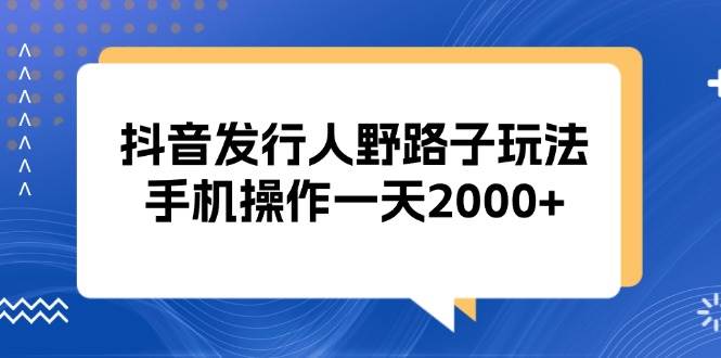 （13220期）抖音发行人野路子玩法，手机操作一天2000+-柠檬网创