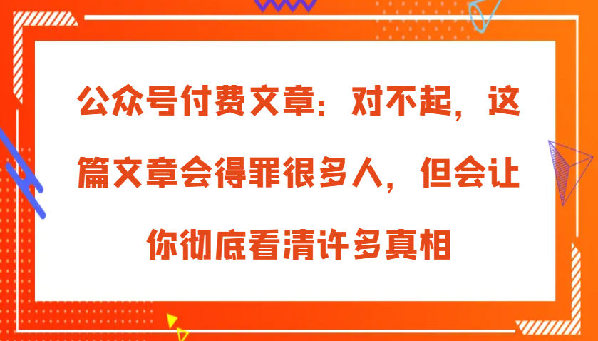 公众号付费文章：对不起，这篇文章会得罪很多人，但会让你彻底看清许多真相-柠檬网创