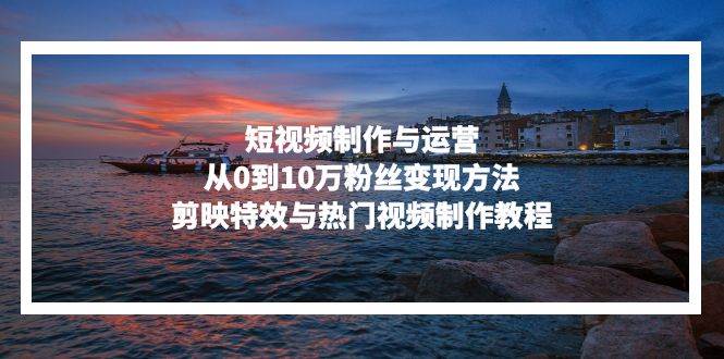 （13247期）短视频制作与运营，从0到10万粉丝变现方法，剪映特效与热门视频制作教程-柠檬网创
