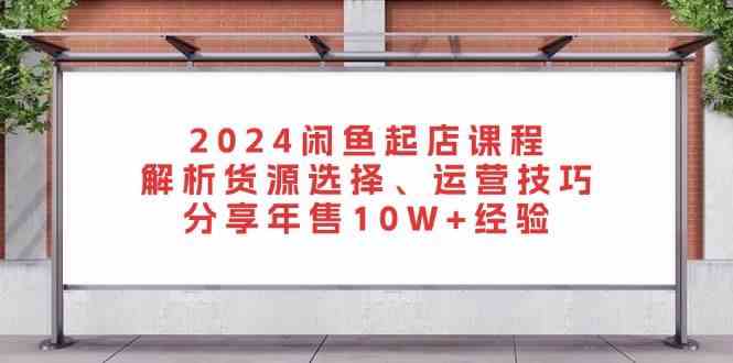 2024闲鱼起店课程：解析货源选择、运营技巧，分享年售10W+经验-柠檬网创