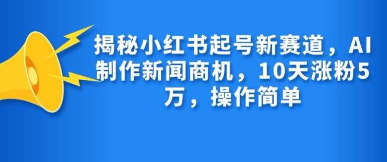 揭秘小红书起号新赛道，AI制作新闻商机，10天涨粉1万，操作简单-柠檬网创