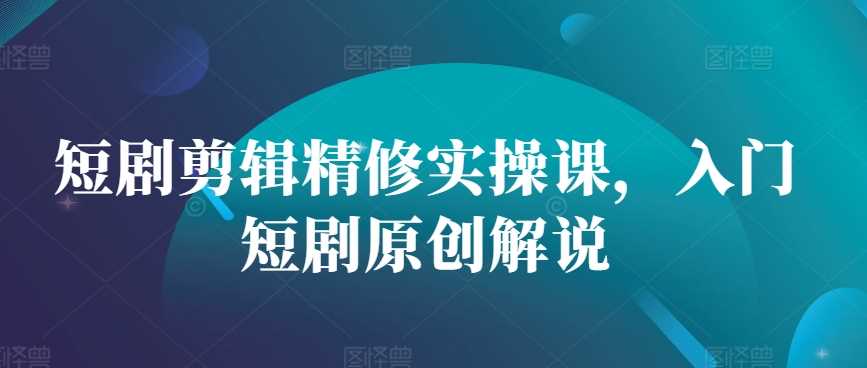 短剧剪辑精修实操课，入门短剧原创解说-柠檬网创