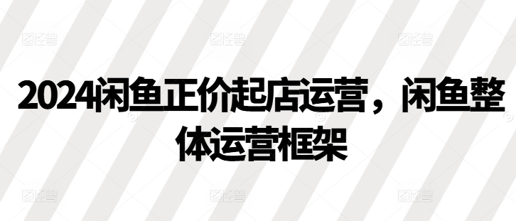 2024闲鱼正价起店运营，闲鱼整体运营框架-柠檬网创