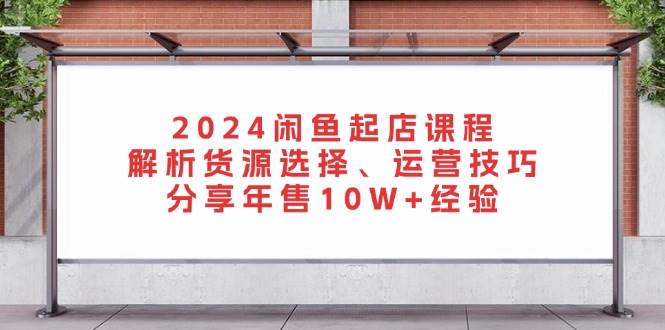 （13267期）2024闲鱼起店课程：解析货源选择、运营技巧，分享年售10W+经验-柠檬网创