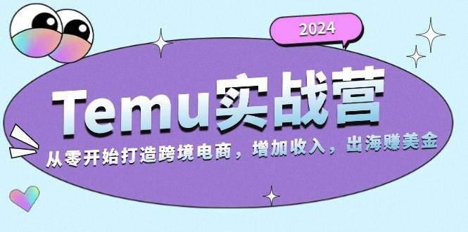 （13266期）2024Temu实战营：从零开始打造跨境电商，增加收入，出海赚美金-柠檬网创
