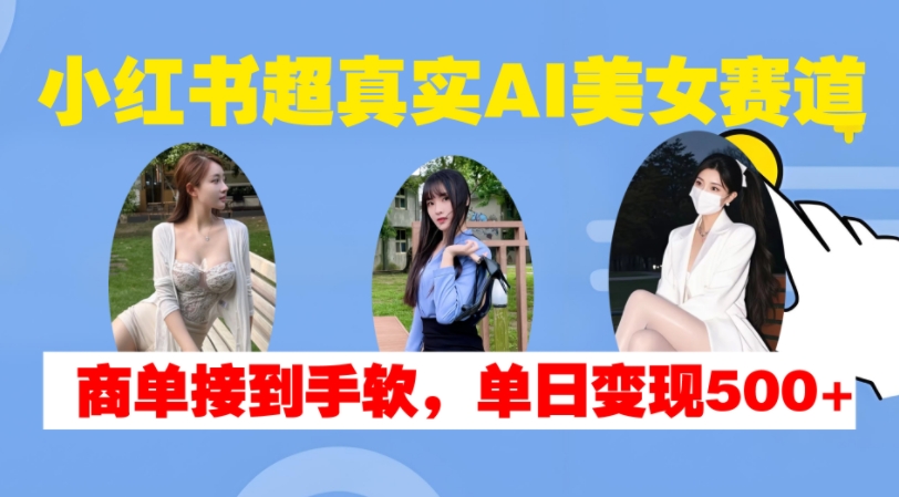 小红书超真实AI美女赛道，商单拿到手软，单日变现500+-柠檬网创