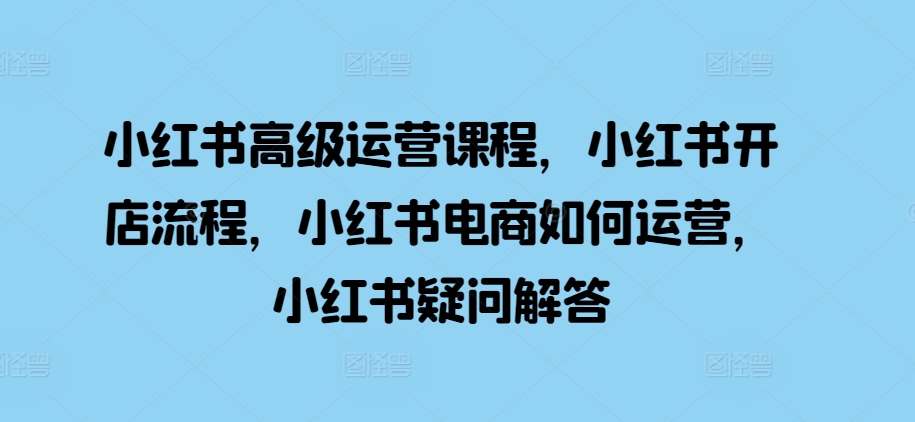 小红书高级运营课程，小红书开店流程，小红书电商如何运营，小红书疑问解答-柠檬网创