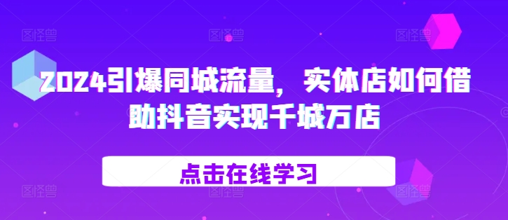2024引爆同城流量，​实体店如何借助抖音实现千城万店-柠檬网创
