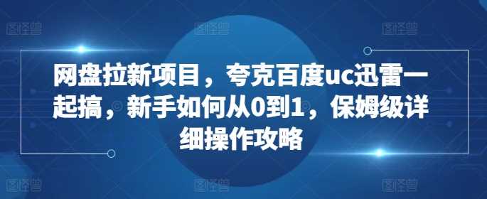 网盘拉新项目，夸克百度uc迅雷一起搞，新手如何从0到1，保姆级详细操作攻略-柠檬网创