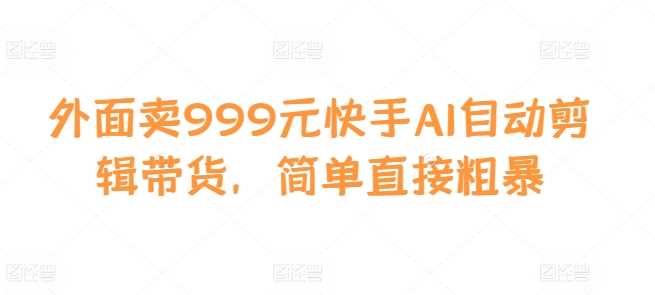 外面卖999元快手AI自动剪辑带货，简单直接粗暴-柠檬网创