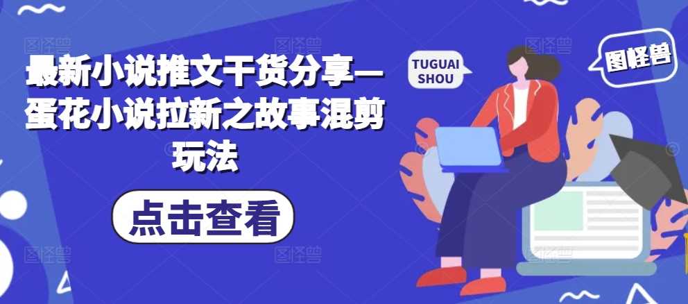 最新小说推文干货分享—蛋花小说拉新之故事混剪玩法-柠檬网创