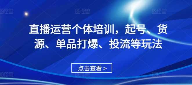 直播运营个体培训，起号、货源、单品打爆、投流等玩法-柠檬网创