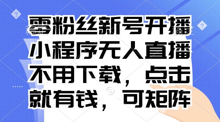 （13302期）零粉丝新号开播 小程序无人直播，不用下载点击就有钱可矩阵-柠檬网创