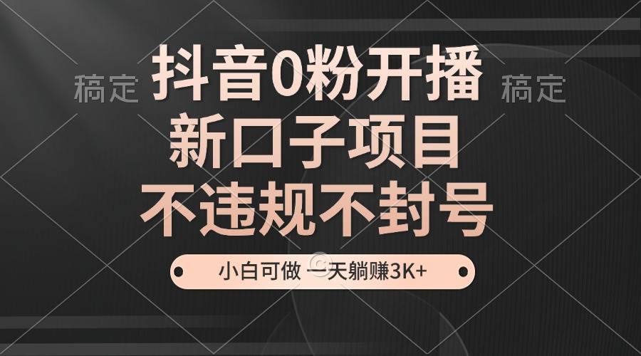 （13301期）抖音0粉开播，新口子项目，不违规不封号，小白可做，一天躺赚3K+-柠檬网创