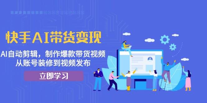 快手AI带货变现：AI自动剪辑，制作爆款带货视频，从账号装修到视频发布-柠檬网创