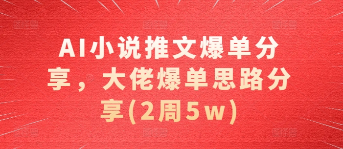 AI小说推文爆单分享，大佬爆单思路分享(2周5w)-柠檬网创