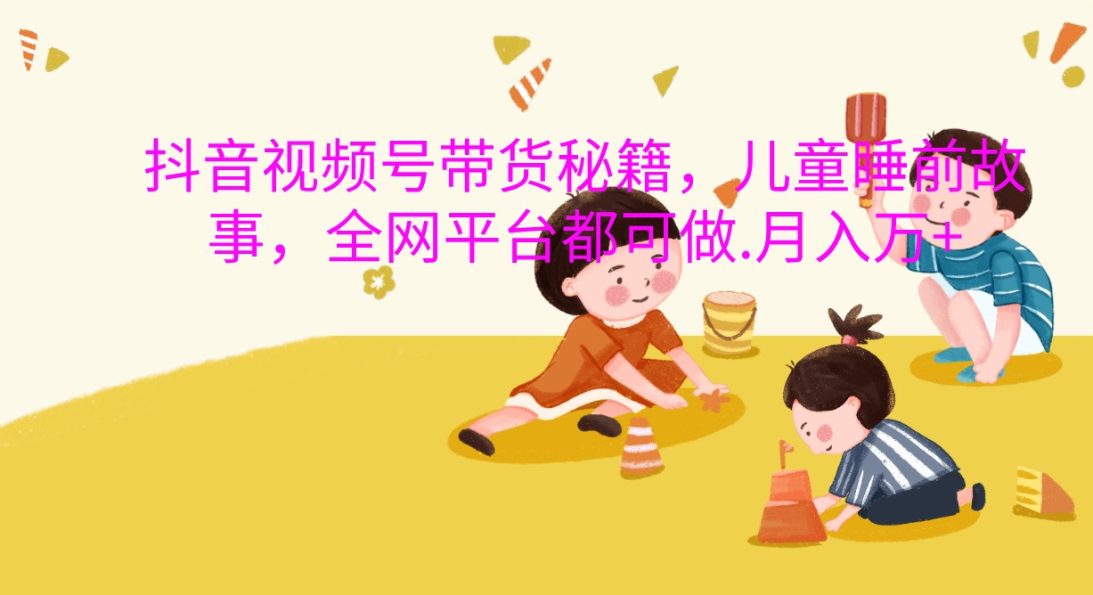 抖音视频号带货秘籍，儿童睡前故事，全网平台都可做.月入万+-柠檬网创