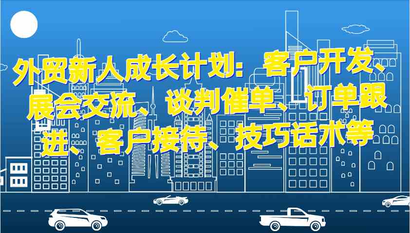 外贸新人成长计划：客户开发、展会交流、谈判催单、订单跟进、客户接待、技巧话术等-柠檬网创