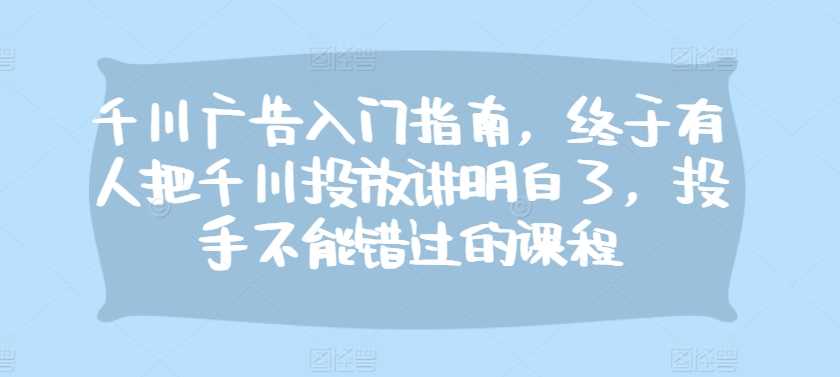 千川广告入门指南，终于有人把千川投放讲明白了，投手不能错过的课程-柠檬网创