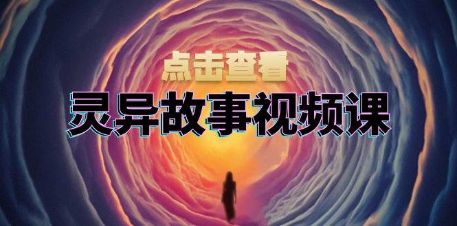 灵异故事视频课：文案、剪辑流程、画面处理及封面制作，助力创作者盈利-柠檬网创