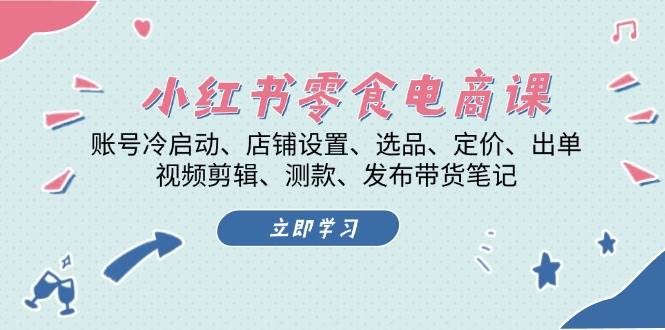 小红书零食电商课：账号冷启动/店铺设置/选品/定价/出单/视频剪辑/测款/发布带货笔记-柠檬网创