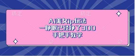 Ai美女ip玩法，一睁眼已经挣了3张，手把手教学【揭秘】-柠檬网创
