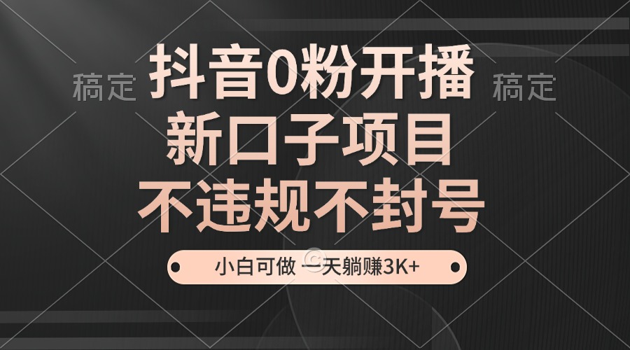 抖音0粉开播，新口子，不违规不封号， 小白可做，一天躺赚3k+-柠檬网创