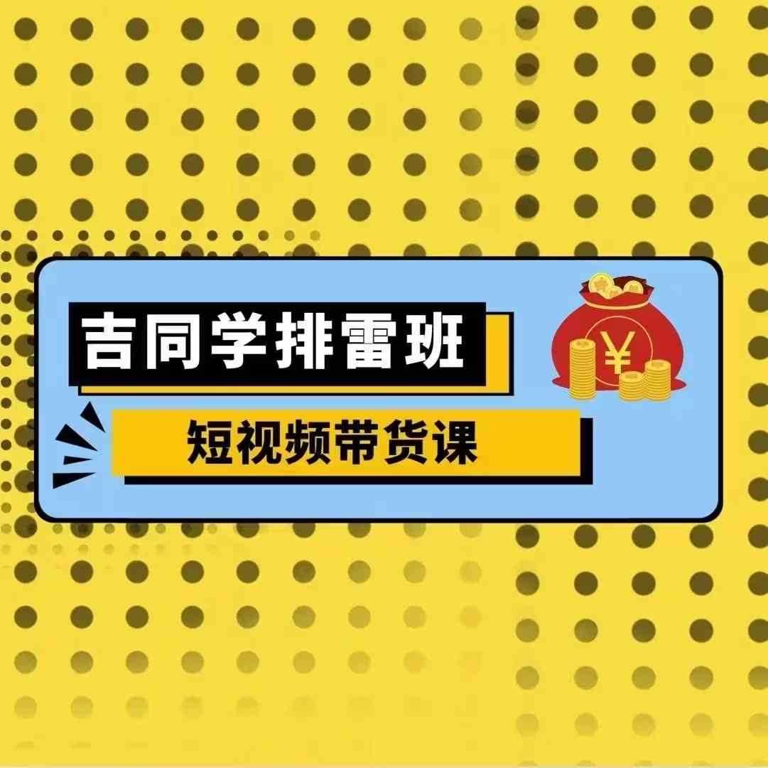 吉同学排雷班短视频带货课，零基础·详解流量成果-柠檬网创