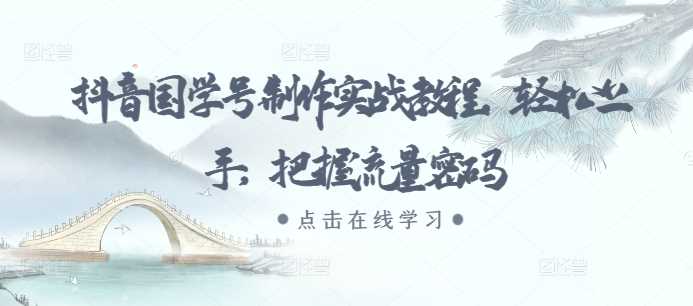 抖音国学号制作实战教程，轻松上手，把握流量密码-柠檬网创