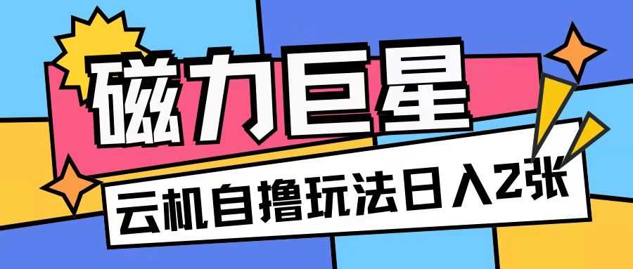 磁力巨星，无脑撸收益玩法无需手机云机操作可矩阵放大单日收入200+【揭秘】-柠檬网创