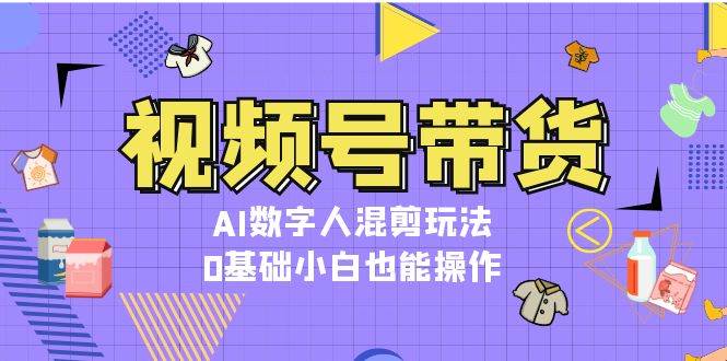 （13359期）视频号带货，AI数字人混剪玩法，0基础小白也能操作-柠檬网创