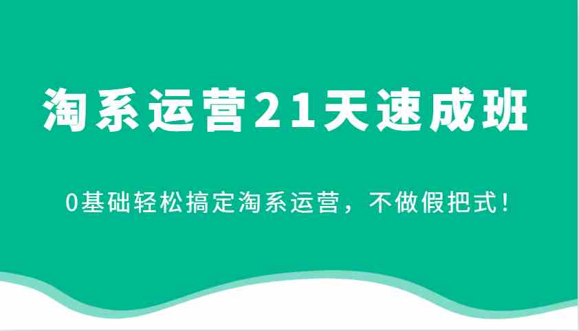 淘系运营21天速成班，0基础轻松搞定淘系运营，不做假把式！-柠檬网创