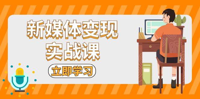 新媒体变现实战课：短视频+直播带货，拍摄、剪辑、引流、带货等-柠檬网创