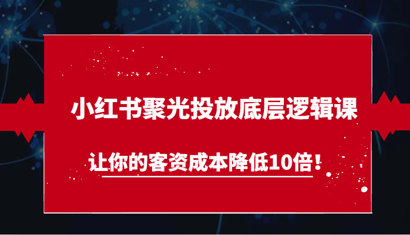 小红书聚光投放底层逻辑课，让你的客资成本降低10倍！-柠檬网创