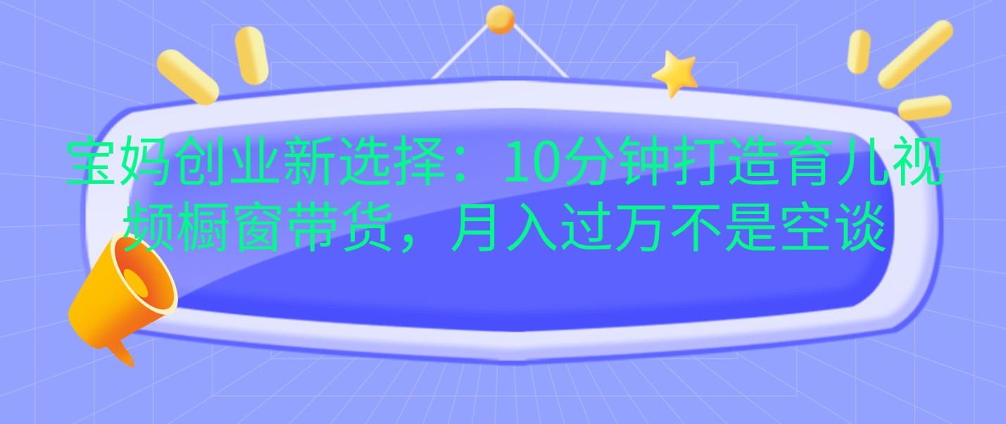宝妈创业新选择：10分钟打造育儿视频橱窗带货，月入过万不是空谈-柠檬网创