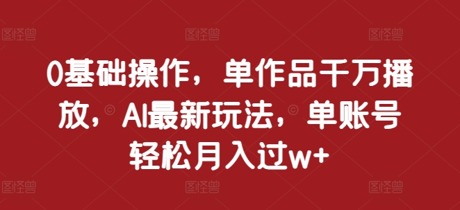 0基础操作，单作品千万播放，AI最新玩法，单账号轻松月入过w+【揭秘】-柠檬网创