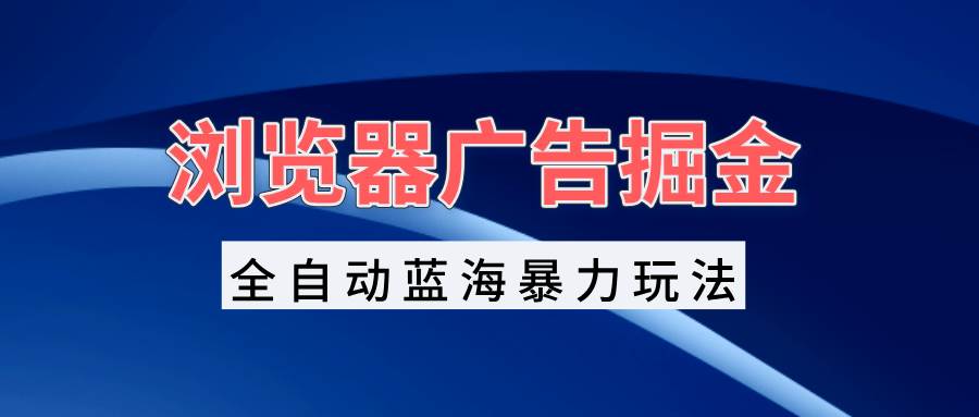 （13423期）浏览器广告掘金，全自动蓝海暴力玩法，轻松日入1000+矩阵无脑开干-柠檬网创
