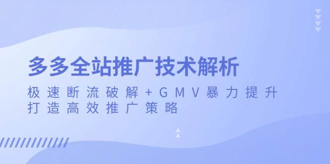 （13417期）多多全站推广技术解析：极速断流破解+GMV暴力提升，打造高效推广策略-柠檬网创
